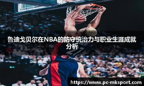鲁迪戈贝尔在NBA的防守统治力与职业生涯成就分析
