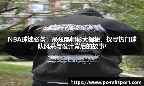 NBA球迷必备：最炫酷帽衫大揭秘，探寻热门球队风采与设计背后的故事！